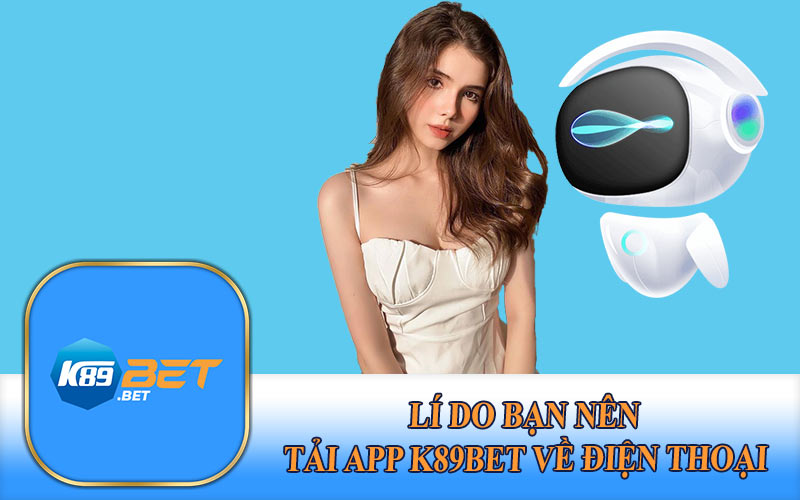 Lí Do Bạn Nên Tải App K89Bet Về Điện Thoại