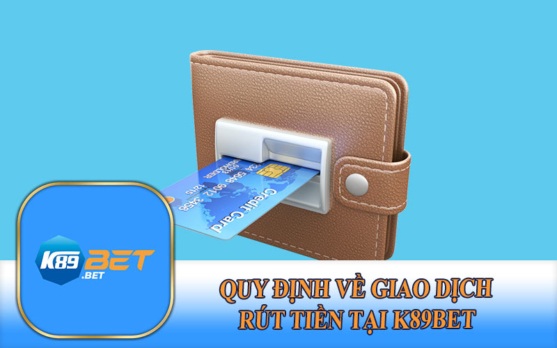 Quy Định Về Giao Dịch Rút Tiền Tại K89Bet