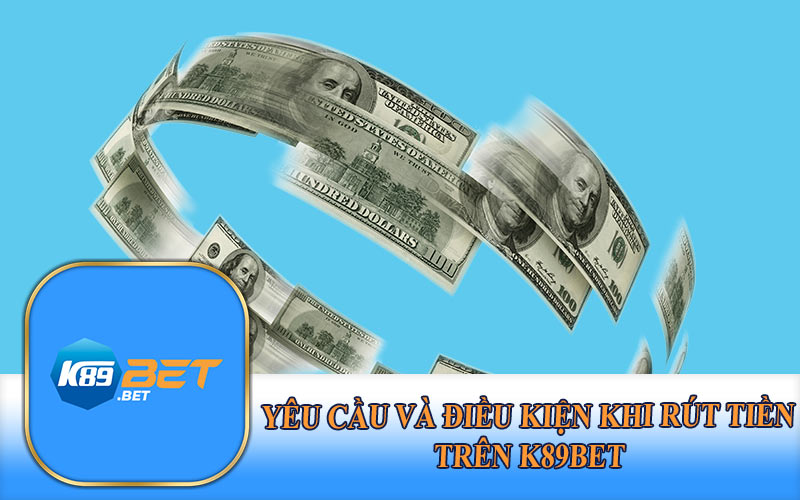 Yêu Cầu và Điều Kiện Khi Rút Tiền Trên K89Bet